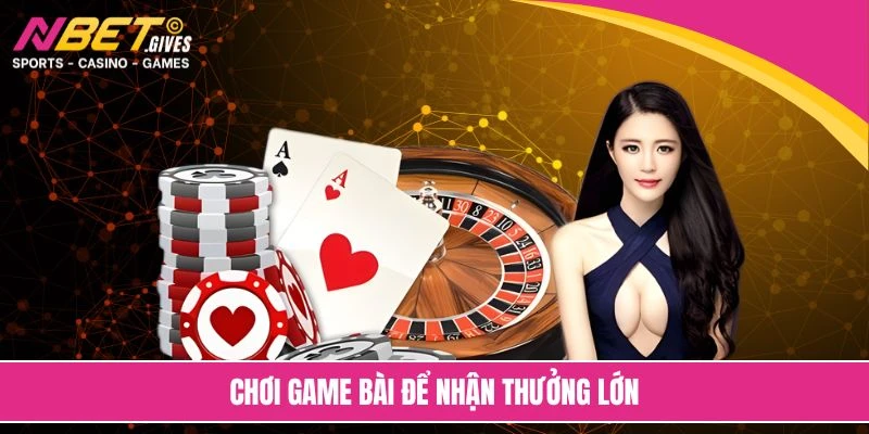 Chơi game bài để nhận thưởng lớn